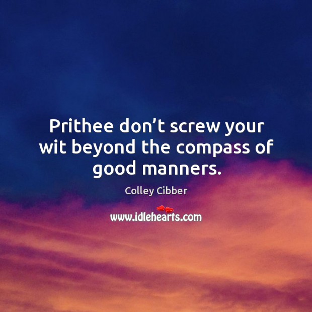 Prithee don’t screw your wit beyond the compass of good manners. Colley Cibber Picture Quote
