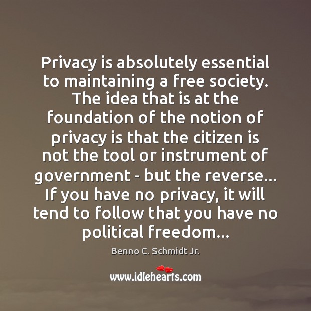 Privacy is absolutely essential to maintaining a free society. The idea that Benno C. Schmidt Jr. Picture Quote