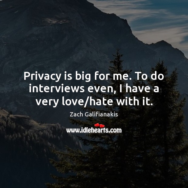 Privacy is big for me. To do interviews even, I have a very love/hate with it. Zach Galifianakis Picture Quote