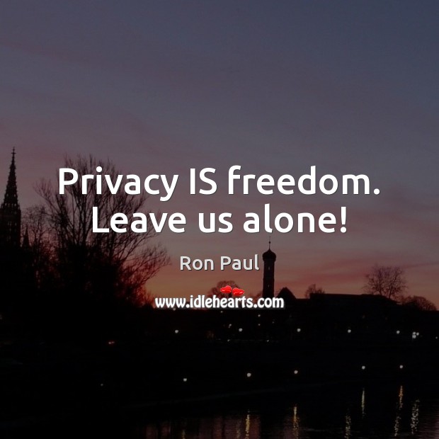 Privacy IS freedom. Leave us alone! Ron Paul Picture Quote