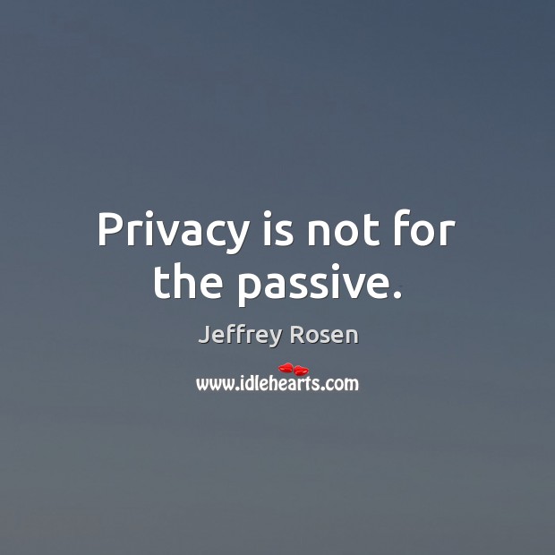 Privacy is not for the passive. Jeffrey Rosen Picture Quote