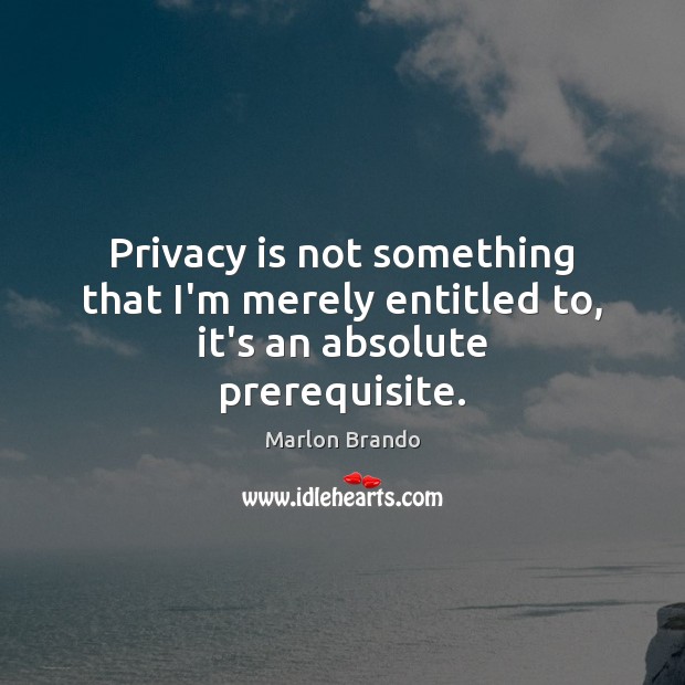 Privacy is not something that I’m merely entitled to, it’s an absolute prerequisite. Marlon Brando Picture Quote