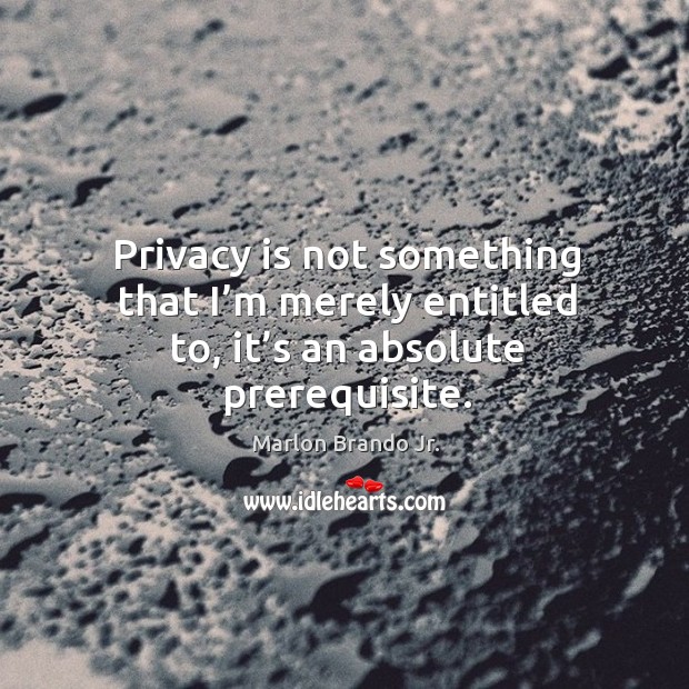 Privacy is not something that I’m merely entitled to, it’s an absolute prerequisite. Marlon Brando Jr. Picture Quote