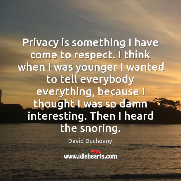 Privacy is something I have come to respect. I think when I David Duchovny Picture Quote