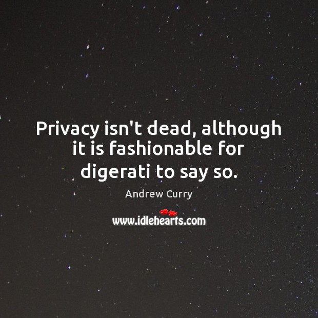 Privacy isn’t dead, although it is fashionable for digerati to say so. Andrew Curry Picture Quote