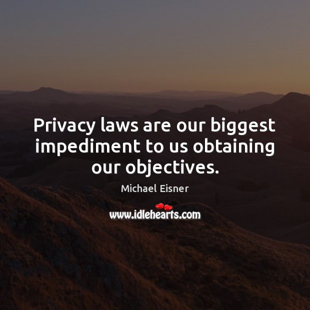 Privacy laws are our biggest impediment to us obtaining our objectives. Michael Eisner Picture Quote