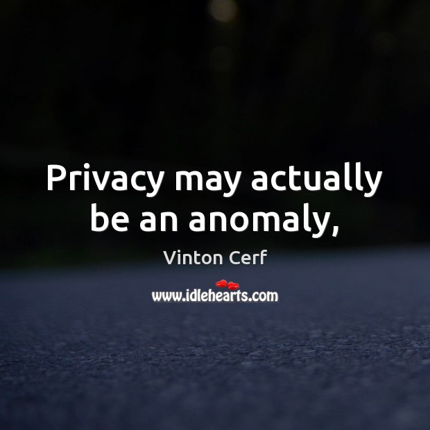 Privacy may actually be an anomaly, Vinton Cerf Picture Quote