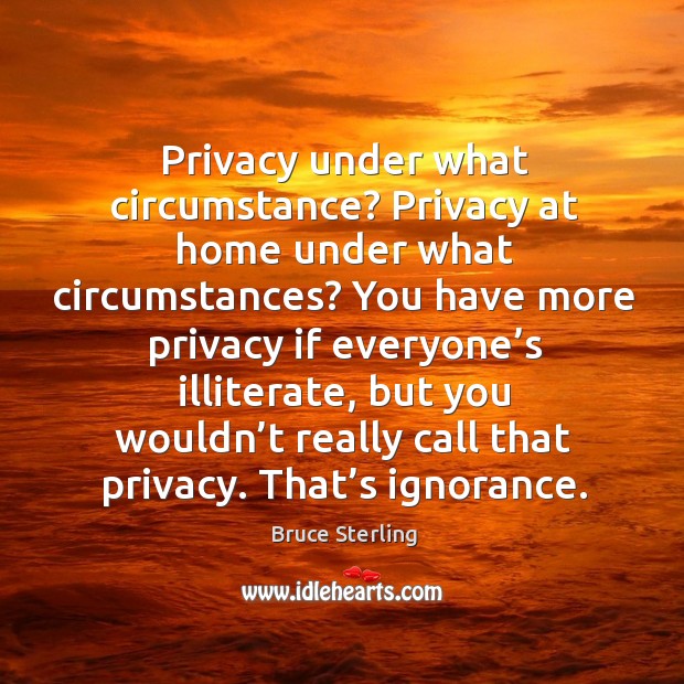 Privacy under what circumstance? privacy at home under what circumstances? Bruce Sterling Picture Quote