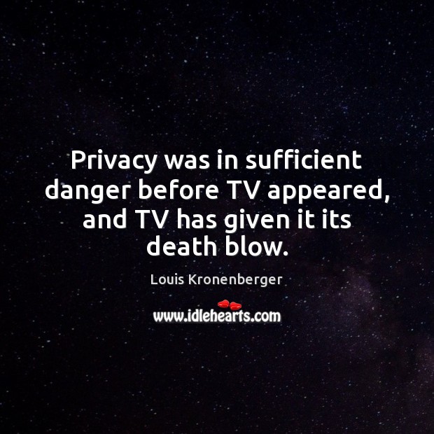 Privacy was in sufficient danger before TV appeared, and TV has given it its death blow. Louis Kronenberger Picture Quote