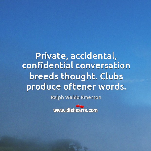 Private, accidental, confidential conversation breeds thought. Clubs produce oftener words. Image