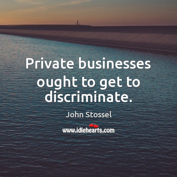 Private businesses ought to get to discriminate. John Stossel Picture Quote