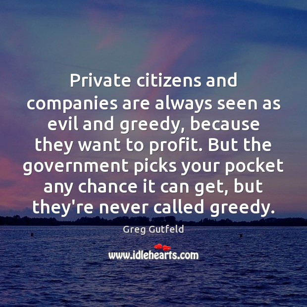 Private citizens and companies are always seen as evil and greedy, because Image