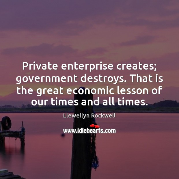 Private enterprise creates; government destroys. That is the great economic lesson of Llewellyn Rockwell Picture Quote