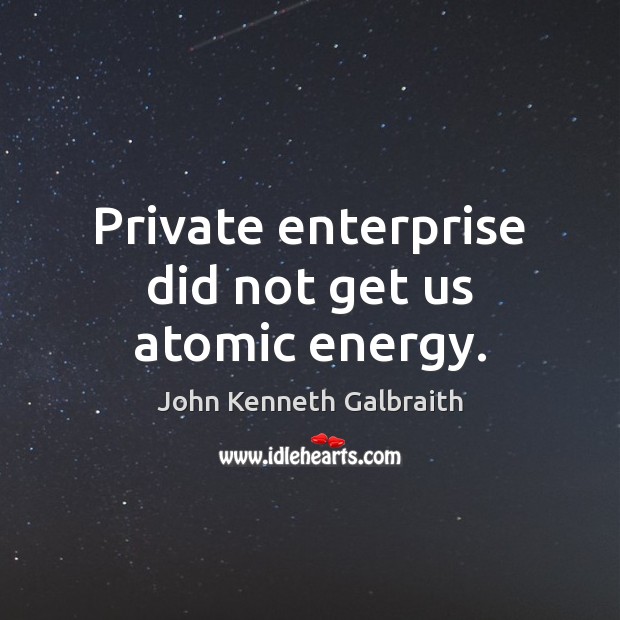 Private enterprise did not get us atomic energy. John Kenneth Galbraith Picture Quote