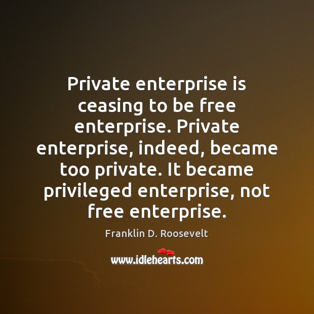 Private enterprise is ceasing to be free enterprise. Private enterprise, indeed, became Franklin D. Roosevelt Picture Quote
