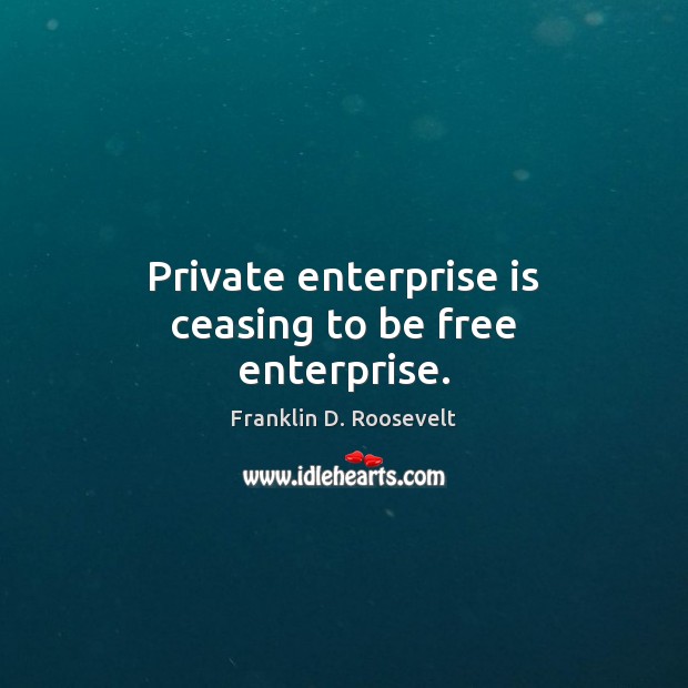 Private enterprise is ceasing to be free enterprise. Franklin D. Roosevelt Picture Quote