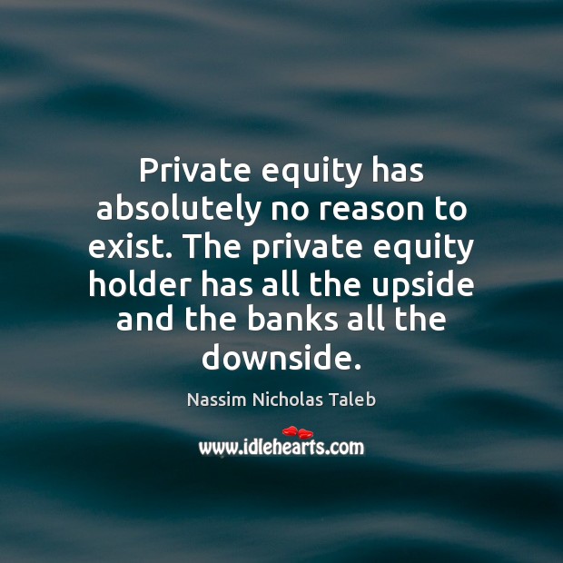 Private equity has absolutely no reason to exist. The private equity holder Nassim Nicholas Taleb Picture Quote