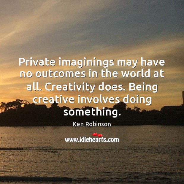 Private imaginings may have no outcomes in the world at all. Creativity Ken Robinson Picture Quote
