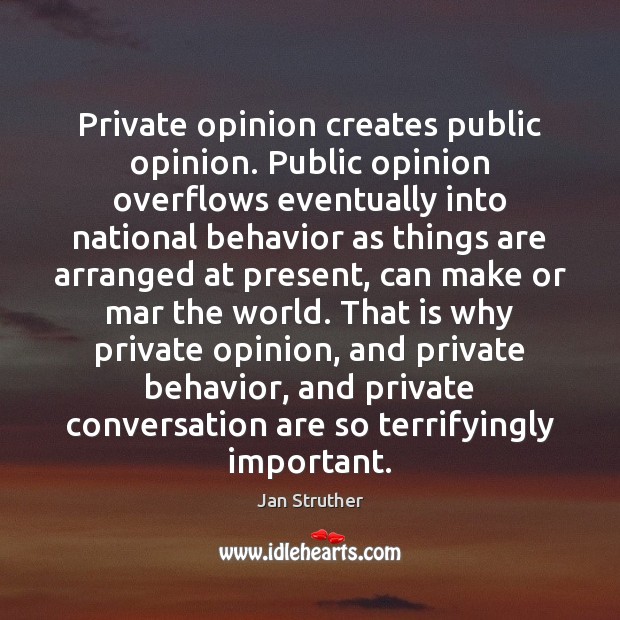 Private opinion creates public opinion. Public opinion overflows eventually into national behavior Jan Struther Picture Quote