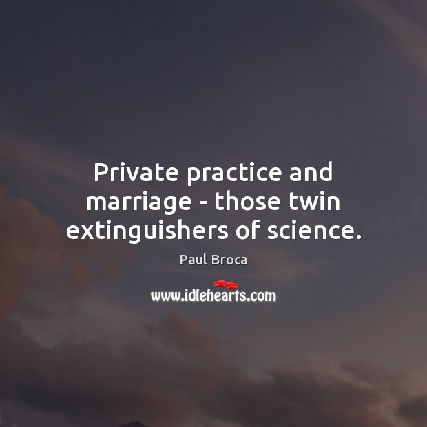 Private practice and marriage – those twin extinguishers of science. Paul Broca Picture Quote