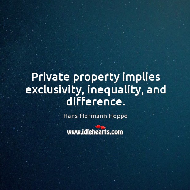 Private property implies exclusivity, inequality, and difference. Hans-Hermann Hoppe Picture Quote