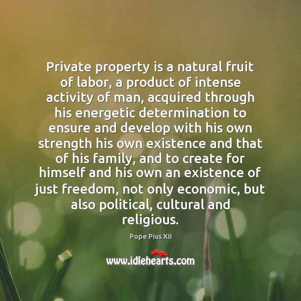 Private property is a natural fruit of labor, a product of intense Pope Pius XII Picture Quote