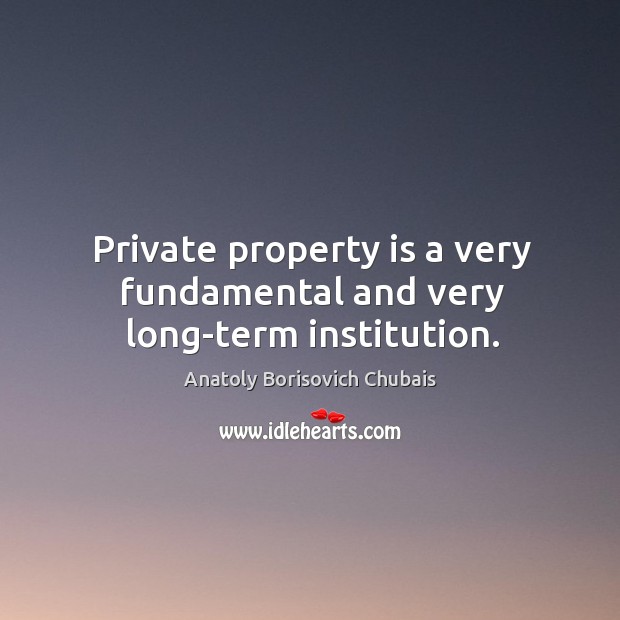 Private property is a very fundamental and very long-term institution. Anatoly Borisovich Chubais Picture Quote