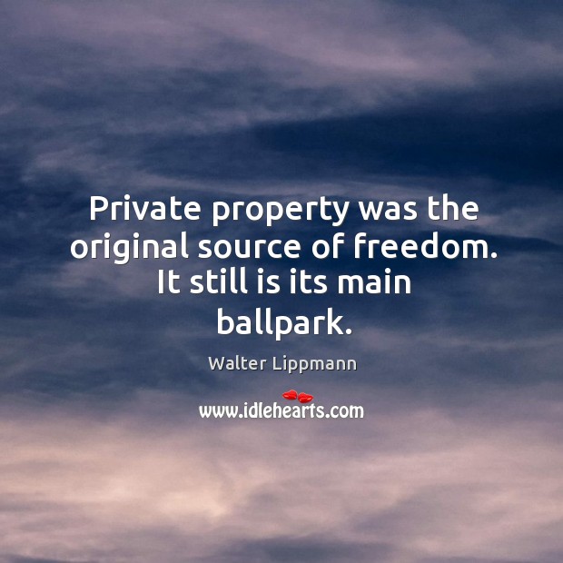 Private property was the original source of freedom. It still is its main ballpark. Walter Lippmann Picture Quote