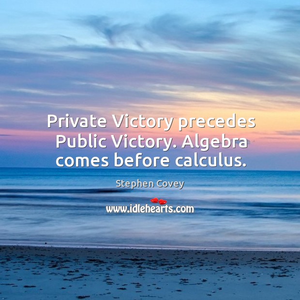 Private Victory precedes Public Victory. Algebra comes before calculus. Stephen Covey Picture Quote