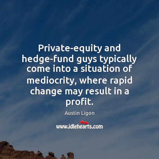 Private-equity and hedge-fund guys typically come into a situation of mediocrity, where Austin Ligon Picture Quote