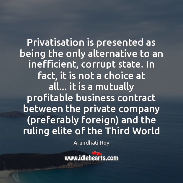 Privatisation is presented as being the only alternative to an inefficient, corrupt Arundhati Roy Picture Quote