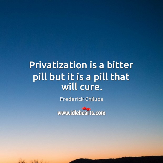 Privatization is a bitter pill but it is a pill that will cure. Frederick Chiluba Picture Quote