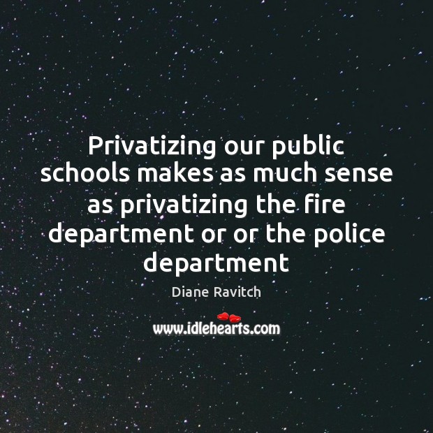 Privatizing our public schools makes as much sense as privatizing the fire Diane Ravitch Picture Quote