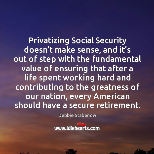 Privatizing social security doesn’t make sense, and it’s out of step with the fundamental value Debbie Stabenow Picture Quote