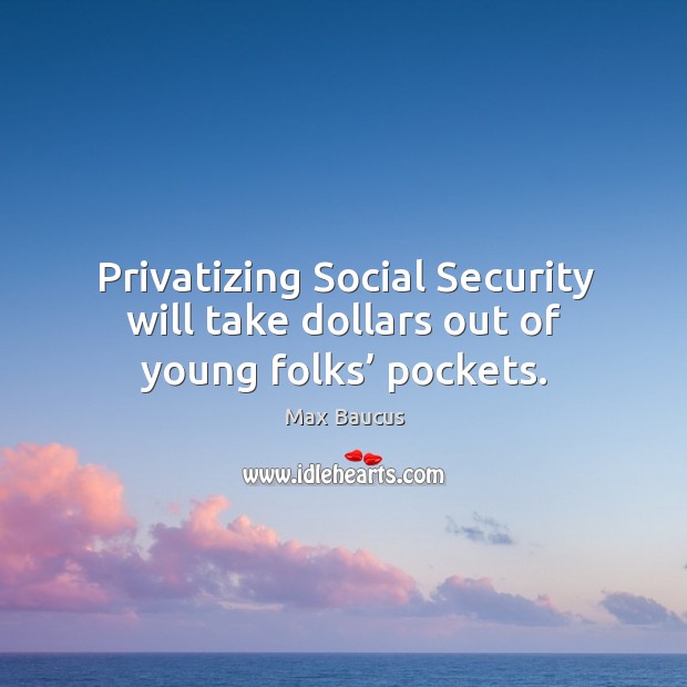 Privatizing social security will take dollars out of young folks’ pockets. Max Baucus Picture Quote