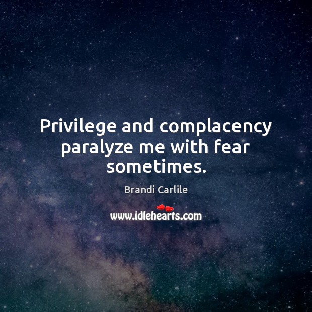 Privilege and complacency paralyze me with fear sometimes. Brandi Carlile Picture Quote