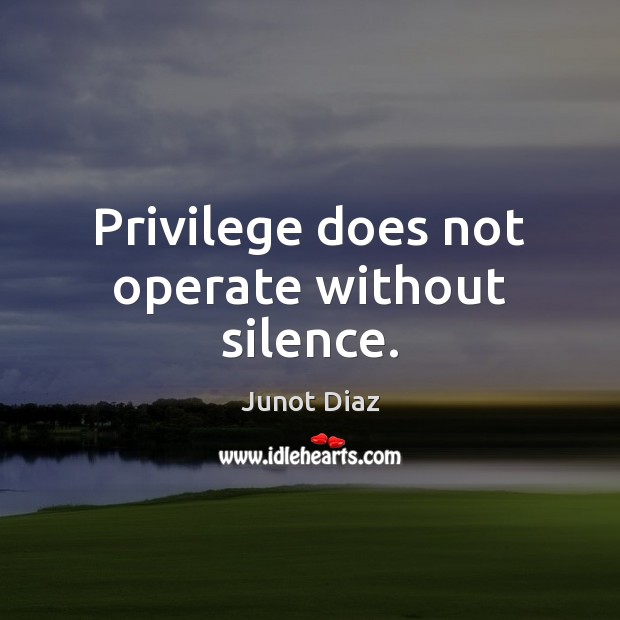 Privilege does not operate without silence. Junot Diaz Picture Quote