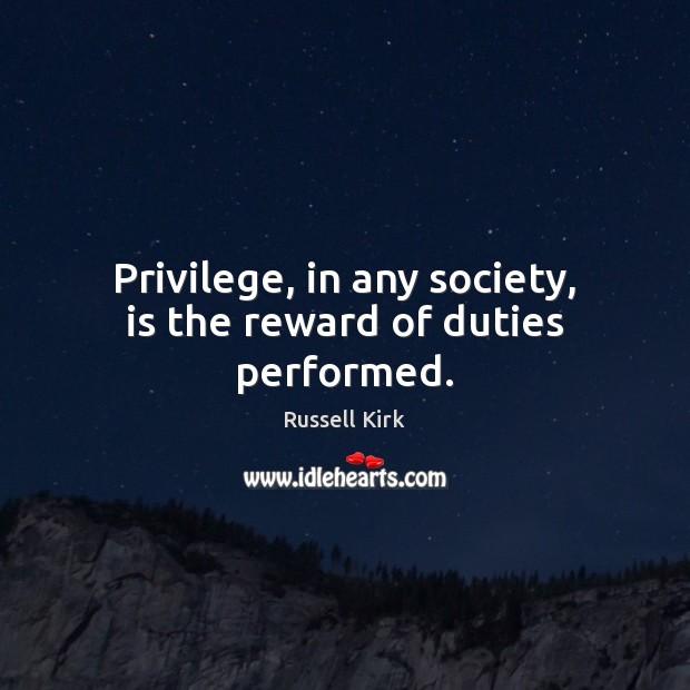 Privilege, in any society, is the reward of duties performed. Russell Kirk Picture Quote