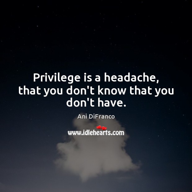 Privilege is a headache, that you don’t know that you don’t have. Ani DiFranco Picture Quote