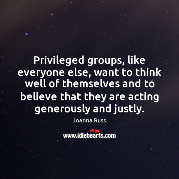 Privileged groups, like everyone else, want to think well of themselves and Joanna Russ Picture Quote