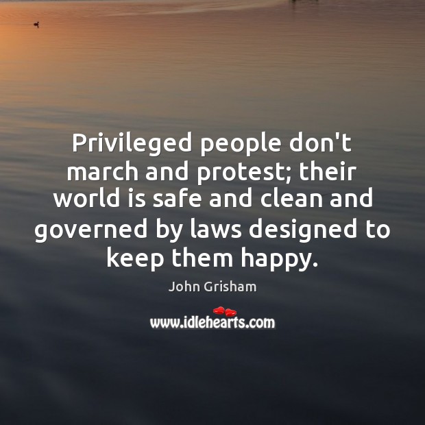 Privileged people don’t march and protest; their world is safe and clean John Grisham Picture Quote