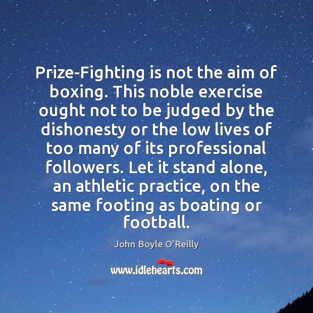 Prize-Fighting is not the aim of boxing. This noble exercise ought not John Boyle O’Reilly Picture Quote