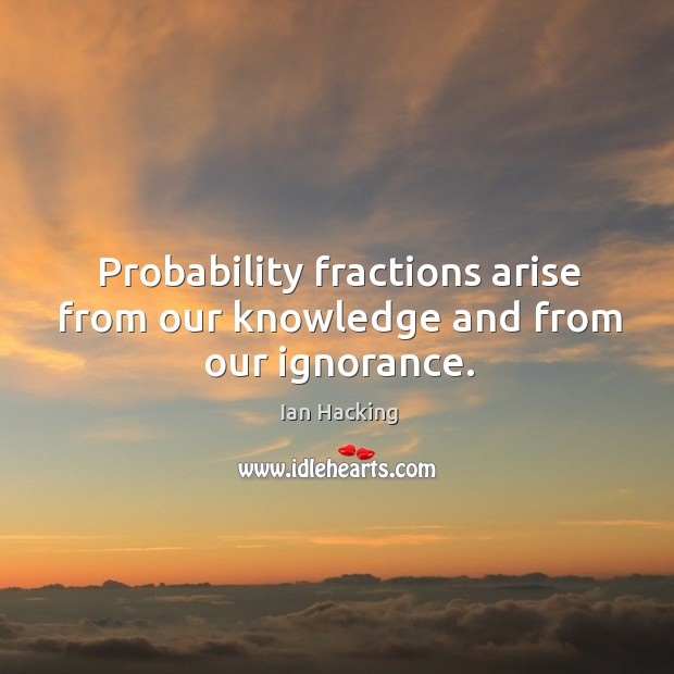 Probability fractions arise from our knowledge and from our ignorance. Ian Hacking Picture Quote