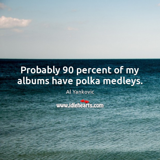 Probably 90 percent of my albums have polka medleys. Al Yankovic Picture Quote