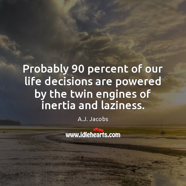 Probably 90 percent of our life decisions are powered by the twin engines A.J. Jacobs Picture Quote