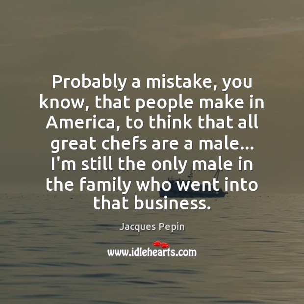 Probably a mistake, you know, that people make in America, to think Jacques Pepin Picture Quote