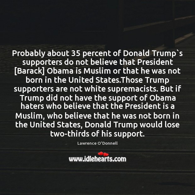 Probably about 35 percent of Donald Trump`s supporters do not believe that Lawrence O’Donnell Picture Quote