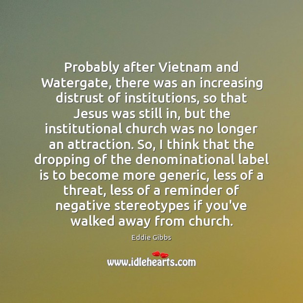 Probably after Vietnam and Watergate, there was an increasing distrust of institutions, Eddie Gibbs Picture Quote