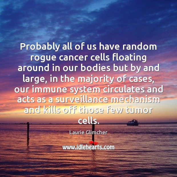 Probably all of us have random rogue cancer cells floating around in Laurie Glimcher Picture Quote