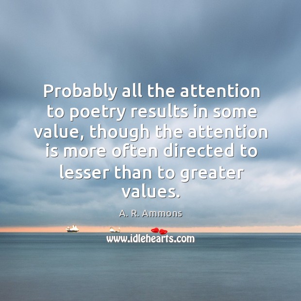 Probably all the attention to poetry results in some value, though the attention is A. R. Ammons Picture Quote
